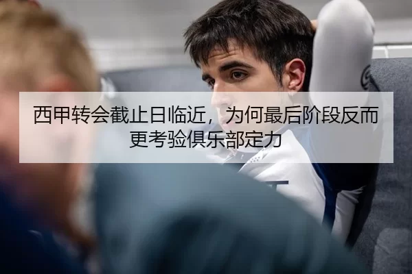 西甲转会截止日临近，为何最后阶段反而更考验俱乐部定力