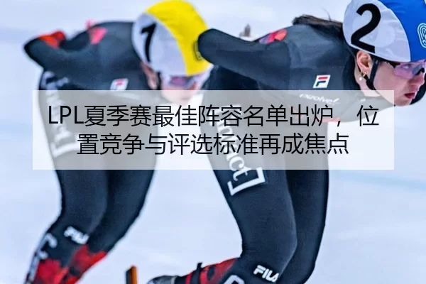 LPL夏季赛最佳阵容名单出炉，位置竞争与评选标准再成焦点